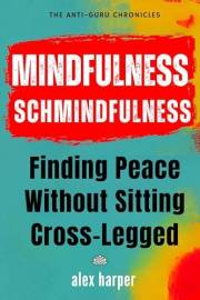 Mindfulness Schmindfulness: Finding Peace Without Sitting Cross-Legged (The Anti-Guru Chronicles)