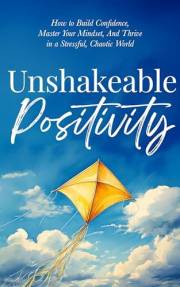 Unshakeable Positivity: How to Build Confidence, Master Your Mindset, and Thrive in a Stressful, Chaotic World