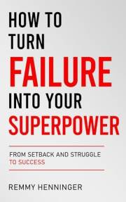 How to Turn Failure into Your Superpower: From Setback and Struggle to Success