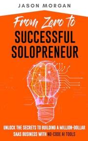 From Zero to Successful Solopreneur: Unlock the Secrets to Building a Million-Dollar SaaS Business With No-Code AI Tools