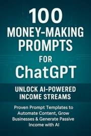 100 Money-Making Prompts for ChatGPT: Proven Prompt Templates to Automate Content, Grow Businesses & Generate Passive Income