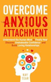 Overcome Anxious Attachment: Understand the Human Mind to Finally Heal, Discover Unshakeable Confidence, and Build Loving Rel