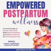 Empowered Postpartum Wellness: A Practical Guide to Recover After Birth, Build Mental Resilience, and Redefine Self-Care for