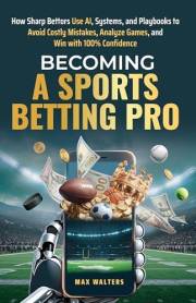 Becoming a Sports Betting Pro: How Sharp Bettors Use Al, Systems, and Playbooks to Avoid Costly Mistakes, Analyze Games, and