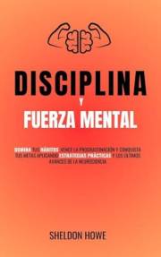Disciplina y Fuerza Mental: Domina Tus Hábitos, Vence La Procrastinación Y Conquista Tus Metas Aplicando Estrategias Práctica