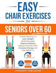 Easy Chair Exercises for Seniors over 60: Simple Routines to Lose Weight, Build Strength, Improve Balance, Reduce Chronic Pai