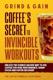 Grind & Gain: Coffee's Secret to Invincible Workouts: Unlock the science-backed way to use coffee for peak performance, sharp