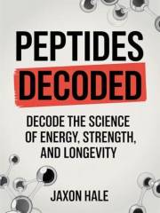 Peptides Decoded: Unlock the Power of Therapeutic Peptides for Muscle Growth, Fat Loss, Cognitive Health, Anti-Aging, and Lon