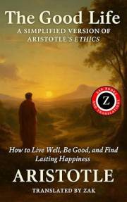 The Good Life: An Easy To Read Version of Aristotle’s Nicomachean Ethics: How to Live Well, Be Good, and Find Lasting Happine