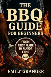 The BBQ Guide for Beginners: From First Flame to Flavor Fame – Easy Grilling Recipes, Juicy Meats, Backyard BBQ Ideas & a Bon