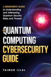 The Quantum Computing Cybersecurity Guide : A Beginner’s Guide to Understanding and Addressing Quantum Security Risks And Thr