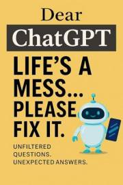 Dear ChatGPT: Life’s a Mess... Please Fix It: Brutally Honest AI Advice for Love, Mental Health, Work, Friends, and Modern Li