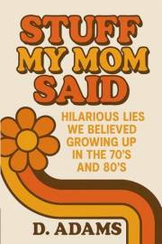 Stuff My Mom Said: Hilarious Lies We Believed Growing Up in the 70's & 80's