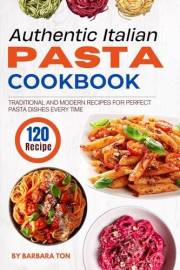 Authentic Italian Pasta Cookbook: 120 Traditional and Modern Recipes for Perfect Pasta Dishes Every Time