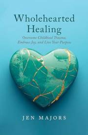 Wholehearted Healing: Overcome Childhood Trauma, Embrace Joy, and Live Your Purpose (The Wholehearted Impact Series)