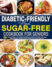 Diabetic-Friendly and Sugar-Free Cookbook for Seniors: 100+ Nourishing, Low-Sugar Recipes to Support Health, Manage Blood Sug