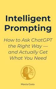 Intelligent Prompting: How to Ask ChatGPT the Right Way — and Actually Get What You Need (Intelligent AI Use – Essentials Boo