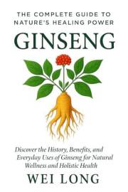 Ginseng: The Complete Guide to Nature’s Healing Power: Discover the History, Benefits, and Everyday Uses of Ginseng for Natur