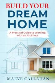 Build Your Dream Home: A Practical Guide to Working with an Architect (Building with Confidence Book 1)
