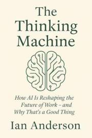 The Thinking Machine: How AI Is Reshaping the Future of Work – and Why That’s a Good Thing