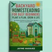 Backyard Homesteading for Busy Beginners: Plant a Plan, Grow a Life: No-Stress Systems to Save Time, Money, and Live Sustaina