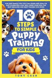 10 Steps to Simple Puppy Training for Kids: Fun and simple tips you can learn and apply in just 15 minutes a day, so you'll h