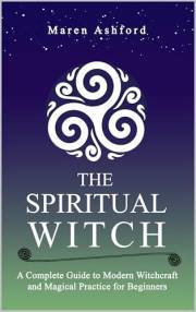 The Spiritual Witch: A Complete Guide to Modern Witchcraft and Magical Practice for Beginners