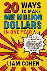 20 Ways to Make One Million Dollars in One Year: The Ultimate AI-Powered Blueprint for Building Wealth, Income, and Freedom i