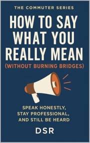 How to Say What You Really Mean (Without Burning Bridges): Speak Honestly, Stay Professional, and Still Be Heard (The Commute
