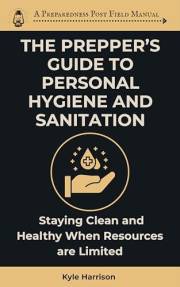 The Prepper’s Guide To Personal Hygiene and Sanitation: Staying Clean and Healthy When Resources Are Limited (The Preparednes