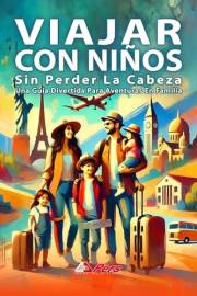 Viajar Con Niños Sin Perder La Cabeza: Una Guía Divertida para Aventuras en Familia: Destinos Imperdibles, Consejos de Seguri