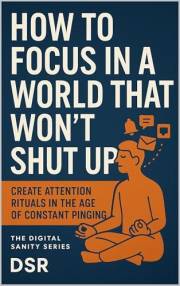 How to Focus in a World That Won’t Shut Up: Create Attention Rituals in the Age of Constant Pinging (The Digital Sanity Serie