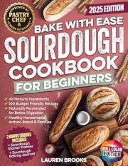 Bake with Ease Sourdough Cookbook for Beginners: A Step-by-Step Guide to Creating Healthy, Homemade Artisan Breads & Pastries