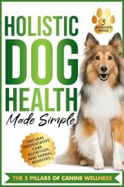 Holistic Dog Health Made Simple: 7 Effortless Action Steps to Jumpstart Health, Fitness, and Overall Wellness for Your Canine