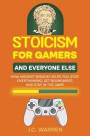 Stoicism for Gamers and Everyone Else: How Ancient Wisdom Helps You Stop Overthinking, Set Boundaries, and Stay in the Game