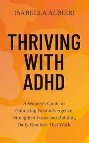 Thriving with ADHD: A Women’s Guide to Embracing Neurodivergence, Strengthening Focus, and Building Confidence with Daily Rou