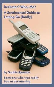 Declutter? Who, Me? A Sentimental Guide to Letting Go (Badly) : How to Declutter Without Guilt, Perfectionism, or Crying Over