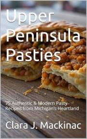 Upper Peninsula Pasties: 75 Authentic & Modern Pasty Recipes from Michigan’s Heartland (Homesteading Harvest Book 8)