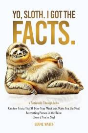 Yo, Sloth. I Got the Facts.: Random Trivia That’ll Blow Your Mind and Make You the Most Interesting Person in the Room (Even