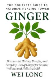 Ginger: The Complete Guide to Nature’s Healing Power: Discover the History, Benefits, and Everyday Uses of Ginger for Natural