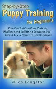 Step-by-Step Puppy Training for Beginners: Fuss-Free Guide to Potty Training, Obedience and Building a Confident Dog — Even I
