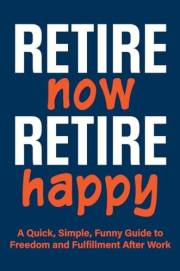 Retire Now, Retire Happy | A Quick, Simple, Funny Guide to Freedom and Fulfillment After Work: For retirees who've heard “you