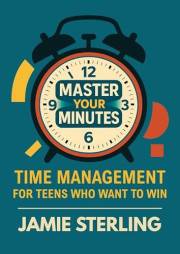 Master Your Minutes: Time Management for Teens Who Want to Win