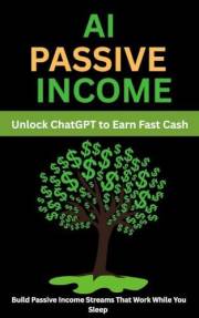 AI Passive Income: Unlock ChatGPT to Earn Fast Cash : Build Passive Income Streams That Work While You Sleep