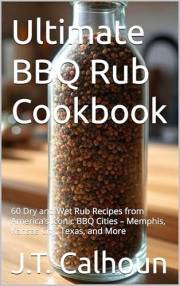 Ultimate BBQ Rub Cookbook: 60 Dry and Wet Rub Recipes from America’s Iconic BBQ Cities – Memphis, Kansas City, Texas, and Mor
