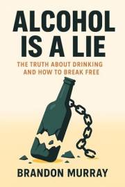 Alcohol Is a Lie: The Truth About Drinking and How to Break Free