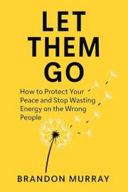 Let Them Go: How to Protect Your Peace and Stop Wasting Energy on the Wrong People (Let Go Series)