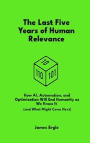 The Last Five Years of Human Relevance: How AI, Automation, and Optimization Will End Humanity as We Know It (and What Might
