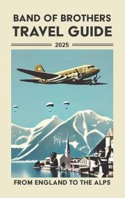 Band of Brothers Travel Guide: From England to the Alps, A Fan’s Guide to Traveling across Europe with Easy Company and the 1