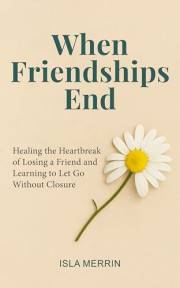 When Friendships End: Healing the Heartbreak of Losing a Friend and Learning to Move On Without Closure